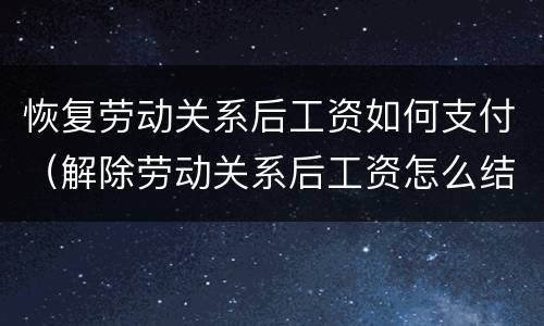 恢复劳动关系后工资如何支付（解除劳动关系后工资怎么结算）