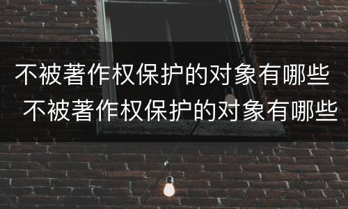 不被著作权保护的对象有哪些 不被著作权保护的对象有哪些