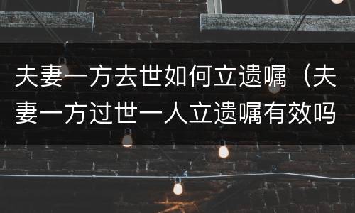 夫妻一方去世如何立遗嘱（夫妻一方过世一人立遗嘱有效吗）