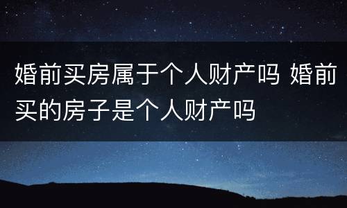 婚前买房属于个人财产吗 婚前买的房子是个人财产吗
