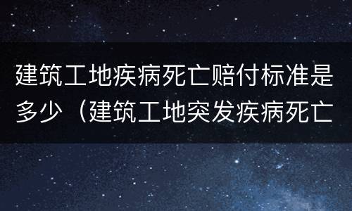 建筑工地疾病死亡赔付标准是多少(建筑工地突发疾病死亡)