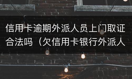 信用卡逾期外派人员上门取证合法吗（欠信用卡银行外派人员上门）