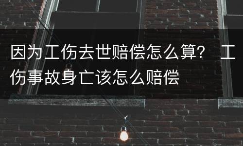 因为工伤去世赔偿怎么算？ 工伤事故身亡该怎么赔偿