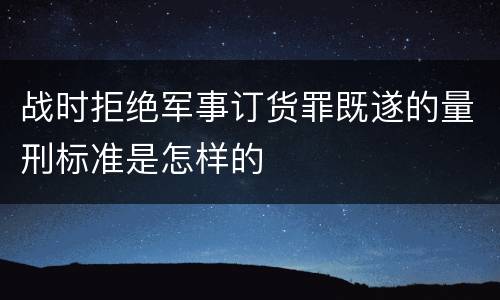战时拒绝军事订货罪既遂的量刑标准是怎样的
