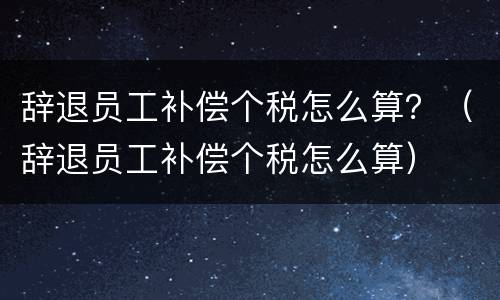 辞退员工补偿个税怎么算？（辞退员工补偿个税怎么算）