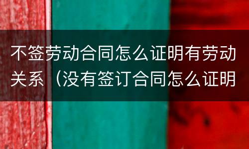 不签劳动合同怎么证明有劳动关系（没有签订合同怎么证明劳动关系）
