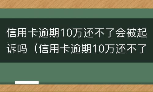 信用卡逾期10万还不了会被起诉吗（信用卡逾期10万还不了会被起诉吗知乎）