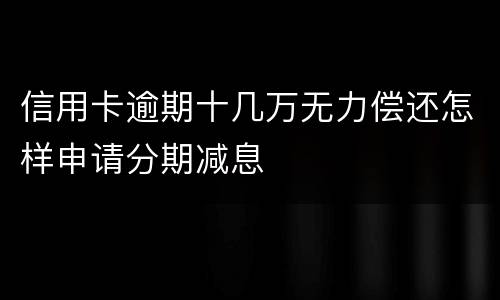信用卡逾期十几万无力偿还怎样申请分期减息