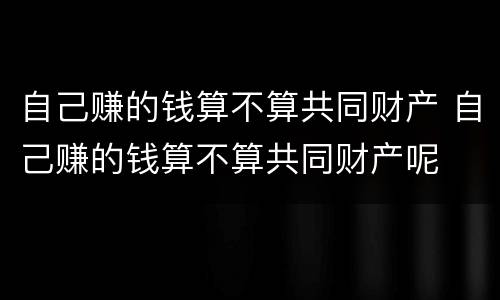 自己赚的钱算不算共同财产 自己赚的钱算不算共同财产呢
