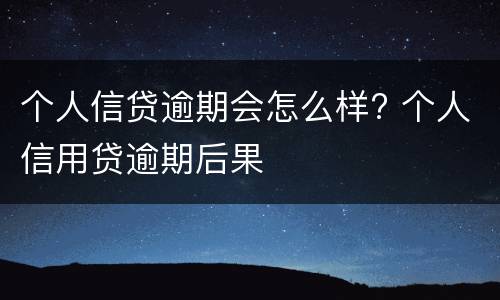 个人信贷逾期会怎么样? 个人信用贷逾期后果