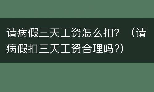 请病假三天工资怎么扣？（请病假扣三天工资合理吗?）