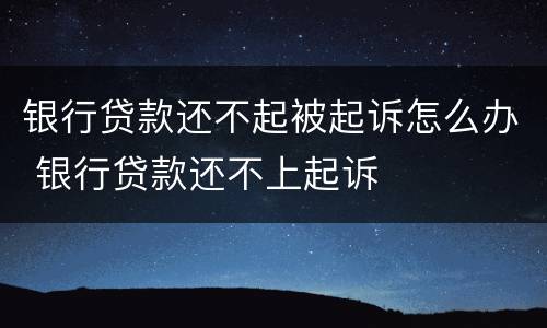银行贷款还不起被起诉怎么办 银行贷款还不上起诉