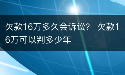 欠款16万多久会诉讼？ 欠款16万可以判多少年