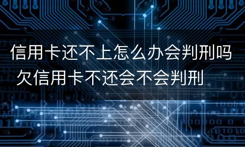 信用卡还不上怎么办会判刑吗 欠信用卡不还会不会判刑