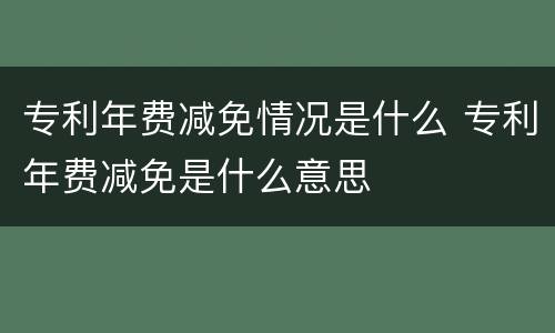 专利年费减免情况是什么 专利年费减免是什么意思