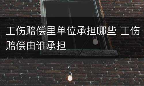 工伤赔偿里单位承担哪些 工伤赔偿由谁承担