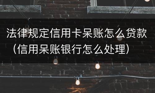 法律规定信用卡呆账怎么贷款（信用呆账银行怎么处理）