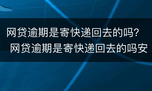 网贷逾期是寄快递回去的吗？ 网贷逾期是寄快递回去的吗安全吗