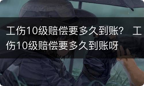 工伤10级赔偿要多久到账？ 工伤10级赔偿要多久到账呀
