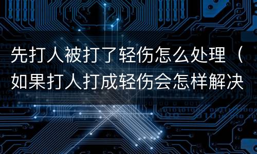 先打人被打了轻伤怎么处理（如果打人打成轻伤会怎样解决）