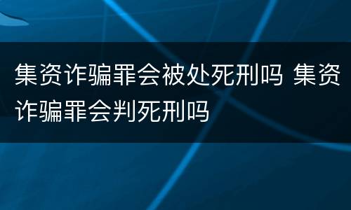 集资诈骗罪会被处死刑吗 集资诈骗罪会判死刑吗