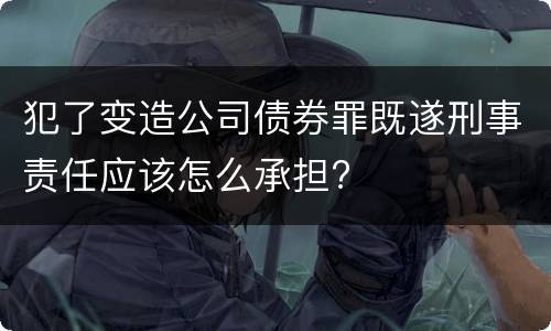 犯了变造公司债券罪既遂刑事责任应该怎么承担?