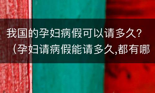我国的孕妇病假可以请多久？（孕妇请病假能请多久,都有哪些规定）