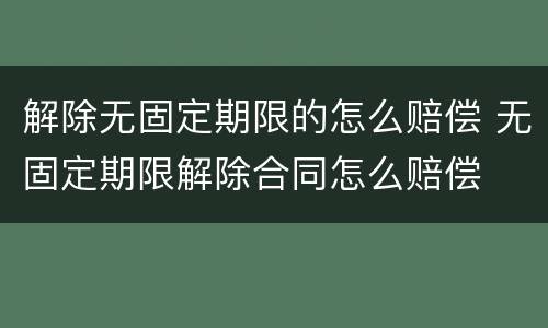 解除无固定期限的怎么赔偿 无固定期限解除合同怎么赔偿