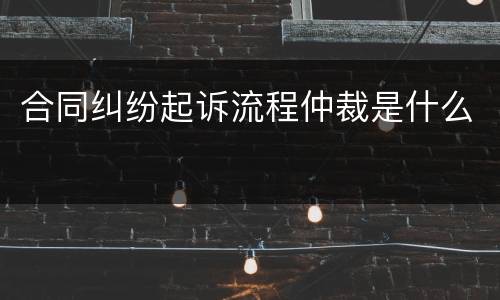 合同纠纷起诉流程仲裁是什么