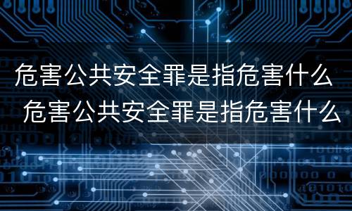危害公共安全罪是指危害什么 危害公共安全罪是指危害什么行为