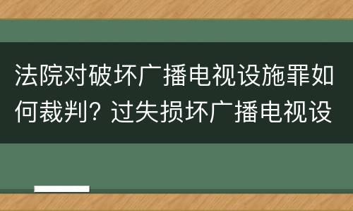法院对破坏广播电视设施罪如何裁判? 过失损坏广播电视设施罪