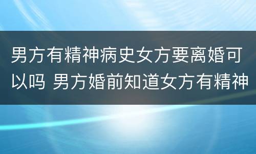 男方有精神病史女方要离婚可以吗 男方婚前知道女方有精神病能离婚吗