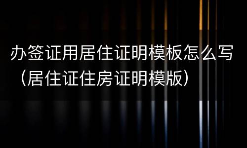 办签证用居住证明模板怎么写（居住证住房证明模版）