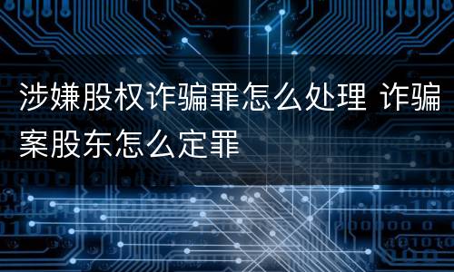 涉嫌股权诈骗罪怎么处理 诈骗案股东怎么定罪