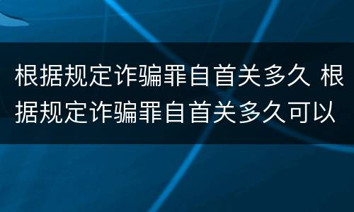 根据规定诈骗罪自首关多久 根据规定诈骗罪自首关多久可以判刑
