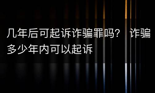 几年后可起诉诈骗罪吗？ 诈骗多少年内可以起诉