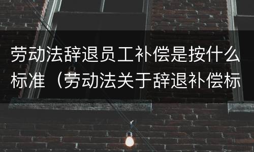劳动法辞退员工补偿是按什么标准（劳动法关于辞退补偿标准）