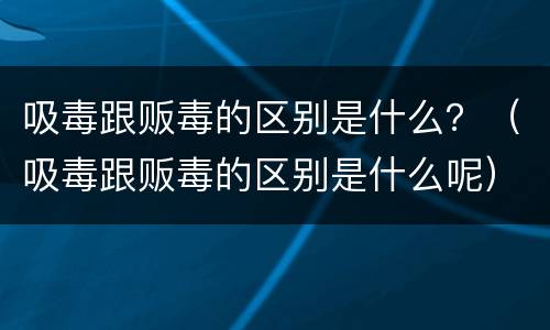 吸毒跟贩毒的区别是什么？（吸毒跟贩毒的区别是什么呢）