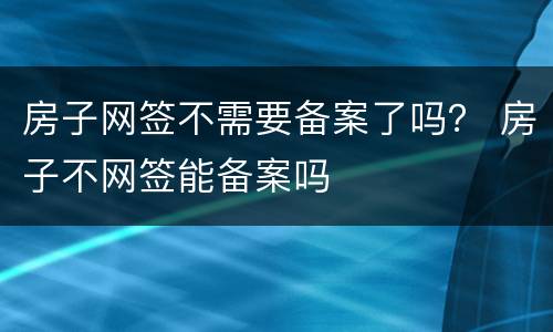 房子网签不需要备案了吗？ 房子不网签能备案吗