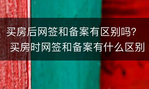 买房后网签和备案有区别吗？ 买房时网签和备案有什么区别
