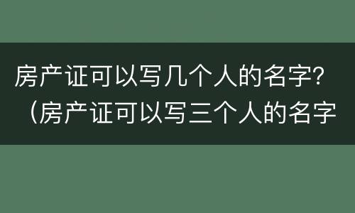 房产证可以写几个人的名字？（房产证可以写三个人的名字吗）