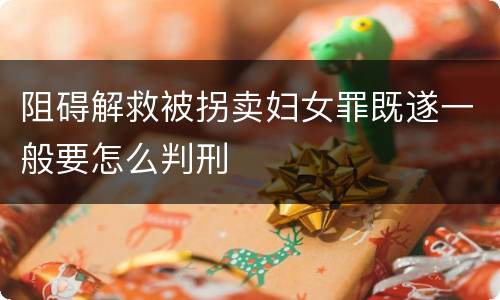 阻碍解救被拐卖妇女罪既遂一般要怎么判刑