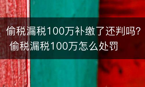 偷税漏税100万补缴了还判吗？ 偷税漏税100万怎么处罚