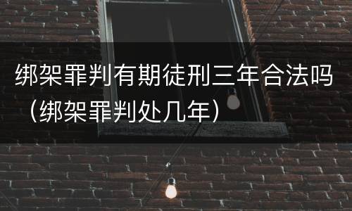 绑架罪判有期徒刑三年合法吗（绑架罪判处几年）