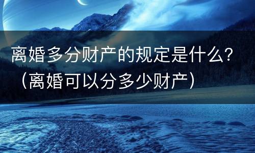 离婚多分财产的规定是什么？（离婚可以分多少财产）