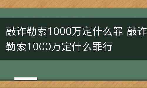 敲诈勒索1000万定什么罪 敲诈勒索1000万定什么罪行