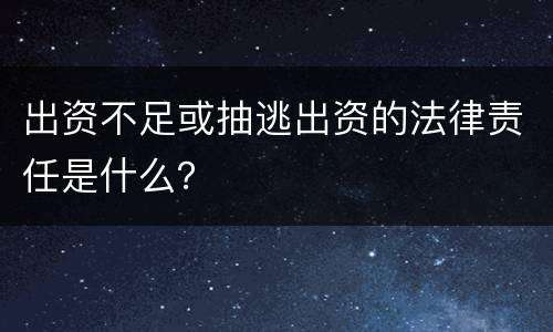 出资不足或抽逃出资的法律责任是什么？