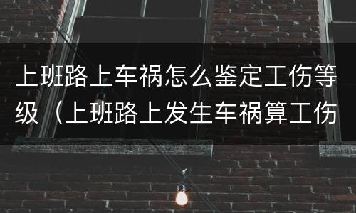 上班路上车祸怎么鉴定工伤等级（上班路上发生车祸算工伤）
