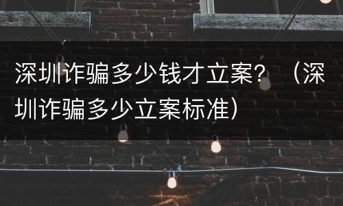 深圳诈骗多少钱才立案？（深圳诈骗多少立案标准）