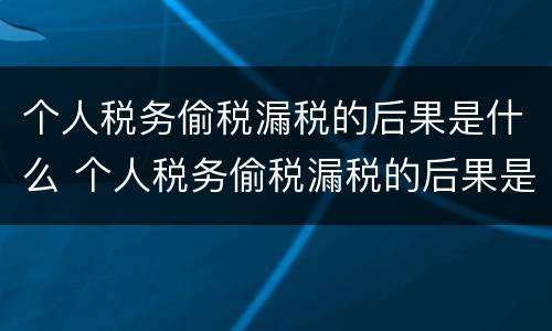 个人税务偷税漏税的后果是什么 个人税务偷税漏税的后果是什么意思